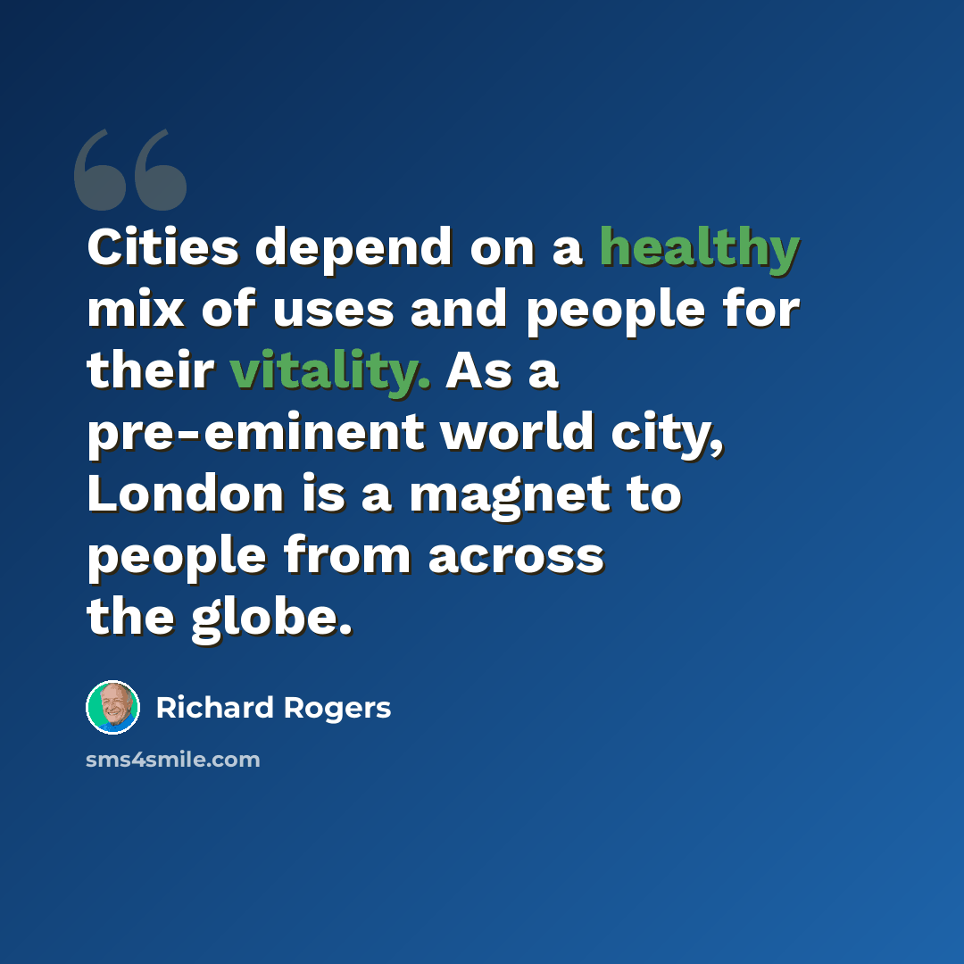“Cities depend on a healthy mix of uses and people for their vitality. As a pre-eminent world city, London is a magnet to people from across the globe.” quote by Richard Rogers