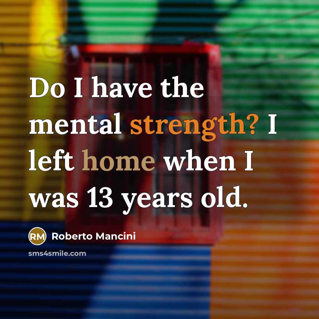 “Do I have the mental strength? I left home when I was 13 years old.” quote by Roberto Mancini