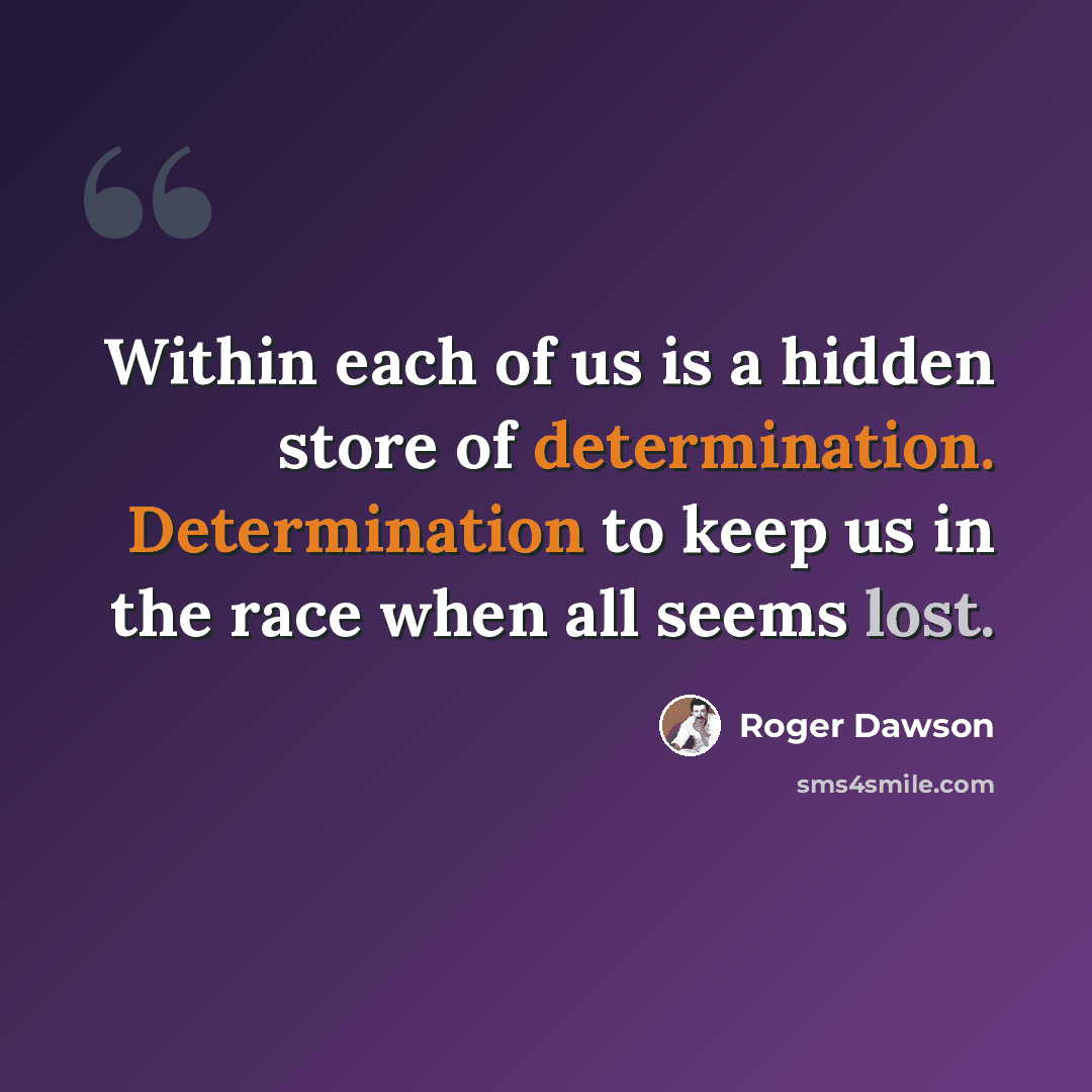 “Within each of us is a hidden store of determination. Determination to keep us in the race when all seems lost.” quote by Roger Dawson