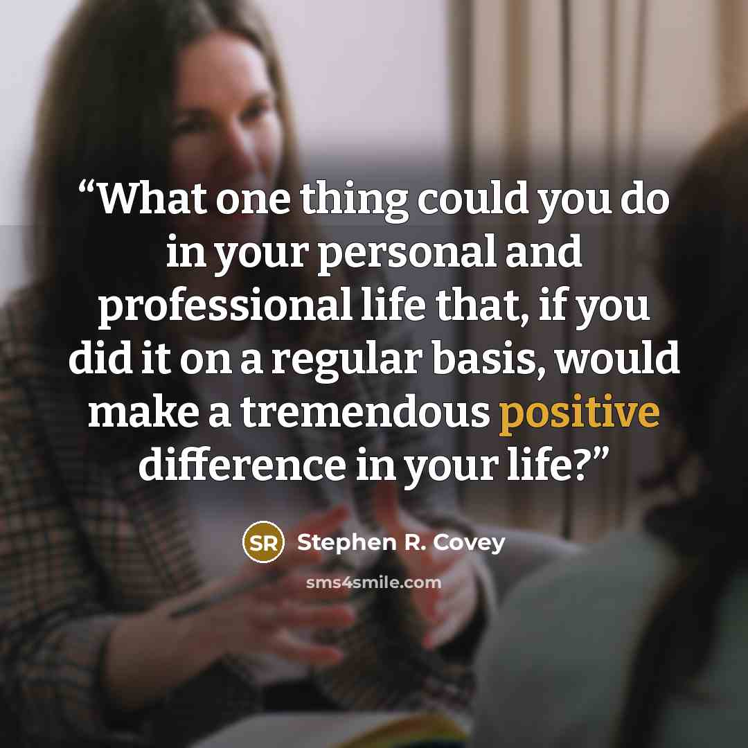 “What one thing could you do in your personal and professional life that, if you did it on a regular basis, would make a tremendous positive difference in your life?” quote by Stephen R. Covey