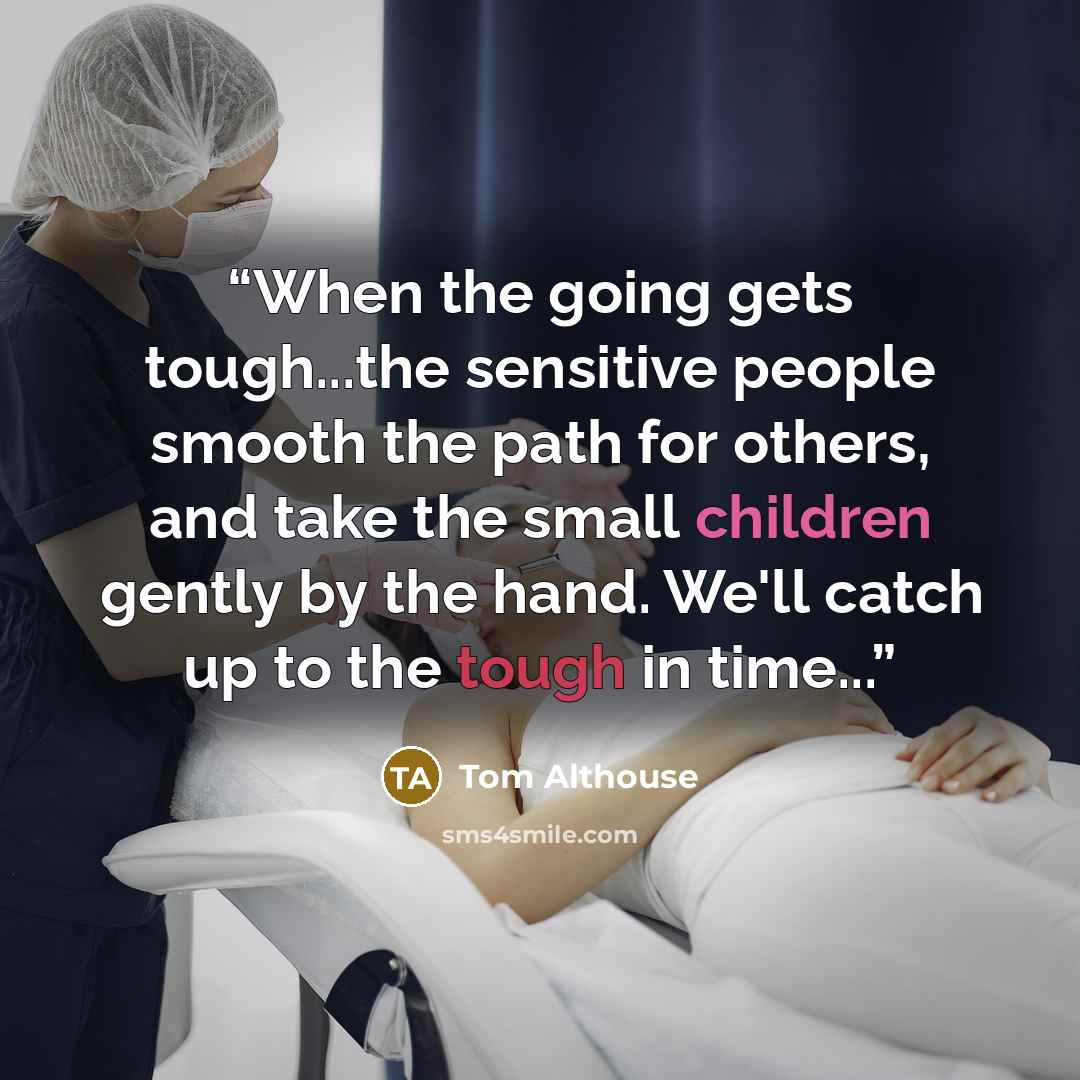 “When the going gets tough...the sensitive people smooth the path for others, and take the small children gently by the hand. We'll catch up to the tough in time...” quote by Tom Althouse