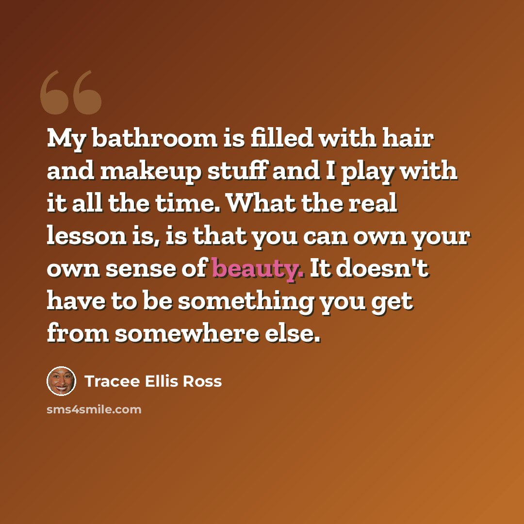 “My bathroom is filled with hair and makeup stuff and I play with it all the time. What the real lesson is, is that you can own your own sense of beauty. It doesn't have to be something you get from somewhere else.” quote by Tracee Ellis Ross