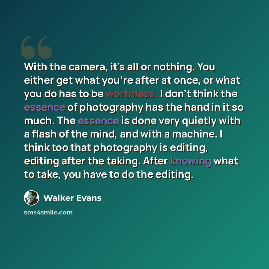 “With the camera, it's all or nothing. You either get what you're after at once, or what you do has to be worthless. I don't think the essence of photography has the hand in it so much. The essence is done very quietly with a flash of the mind, and with a machine. I think too that photography is…” quote by Walker Evans