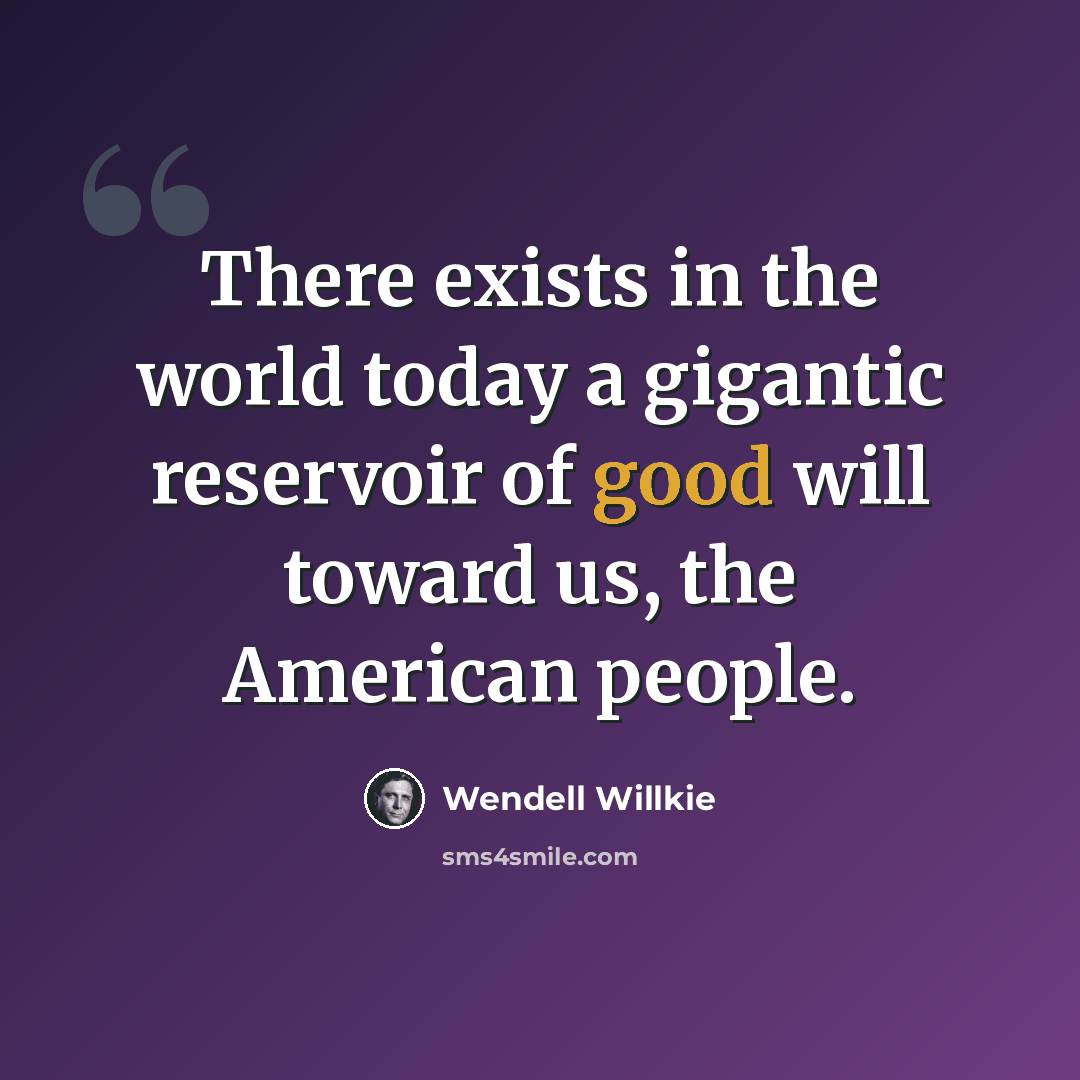 “There exists in the world today a gigantic reservoir of good will toward us, the American people.” quote by Wendell Willkie