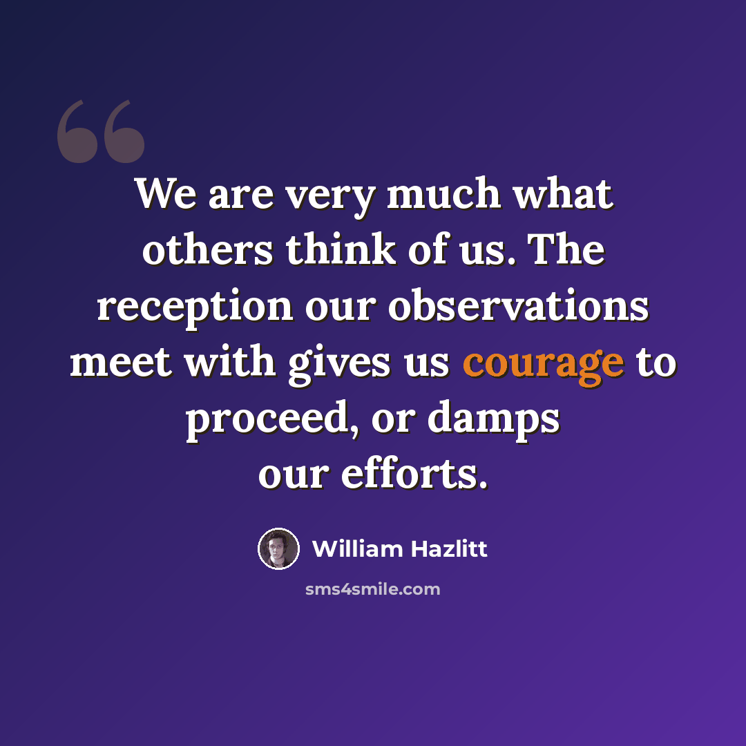 “We are very much what others think of us. The reception our observations meet with gives us courage to proceed, or damps our efforts.” quote by William Hazlitt