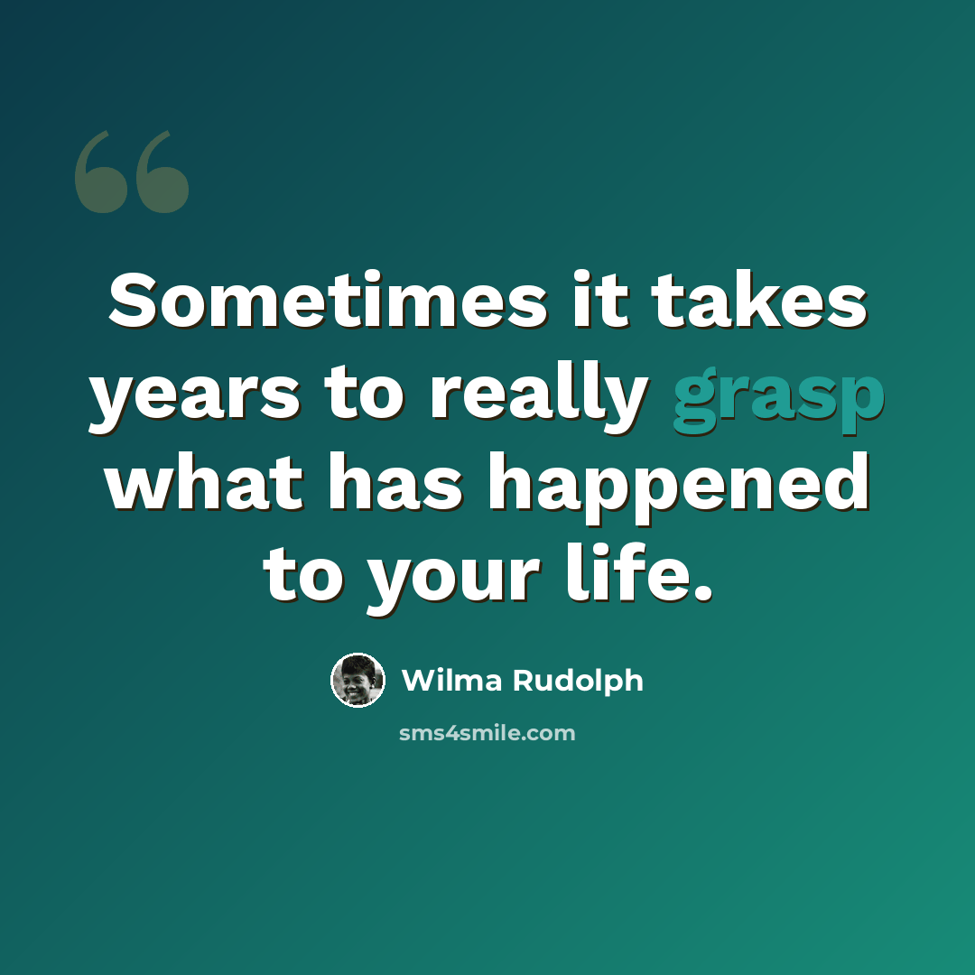 “Sometimes it takes years to really grasp what has happened to your life.” quote by Wilma Rudolph