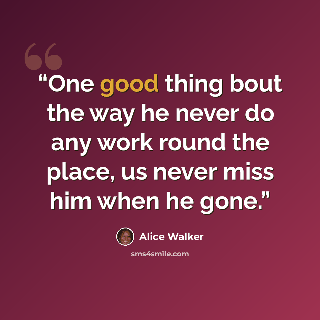 “One good thing bout the way he never do any work round the place, us never miss him when he gone.” quote by Alice Walker