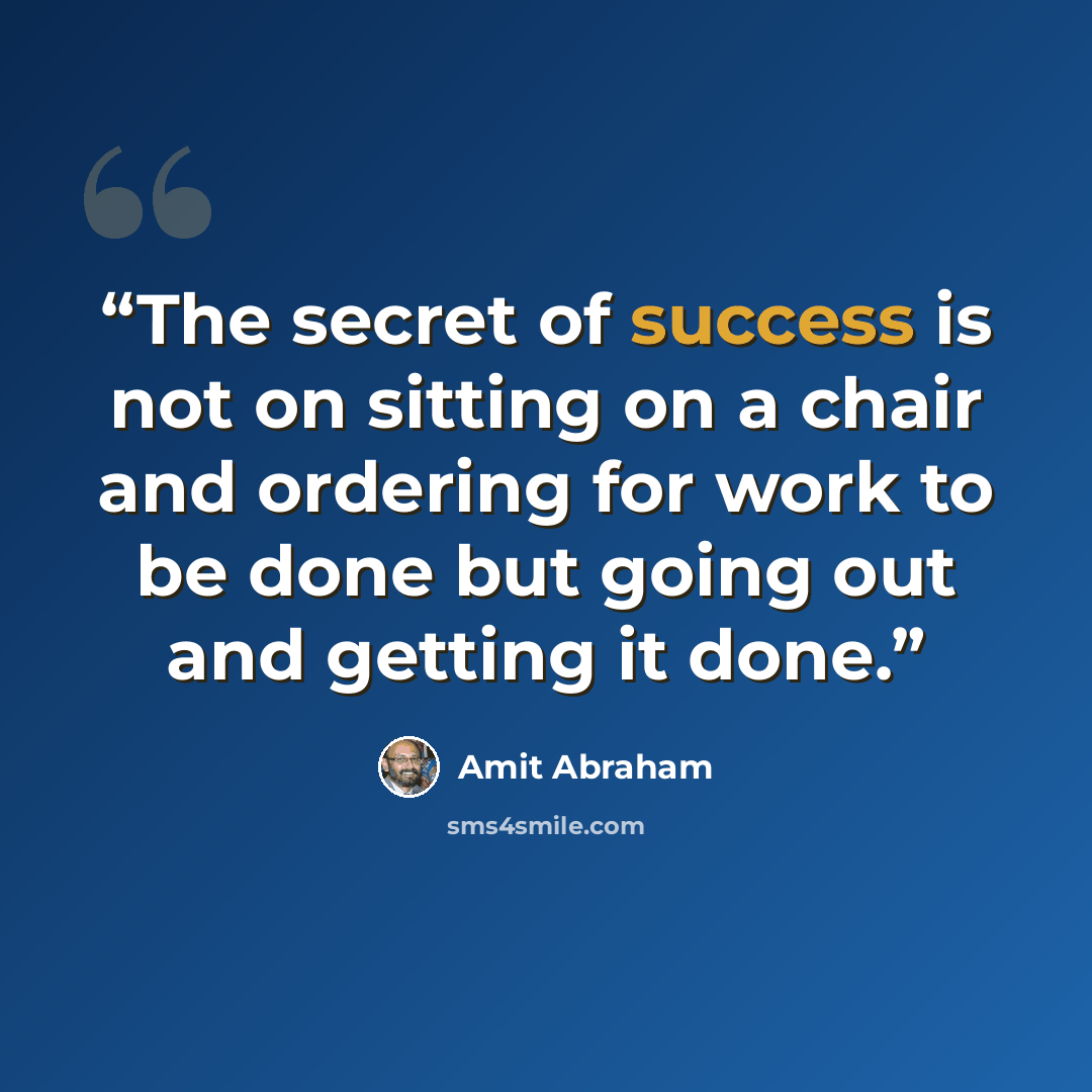 “The secret of success is not on sitting on a chair and ordering for work to be done but going out and getting it done.” quote by Amit Abraham