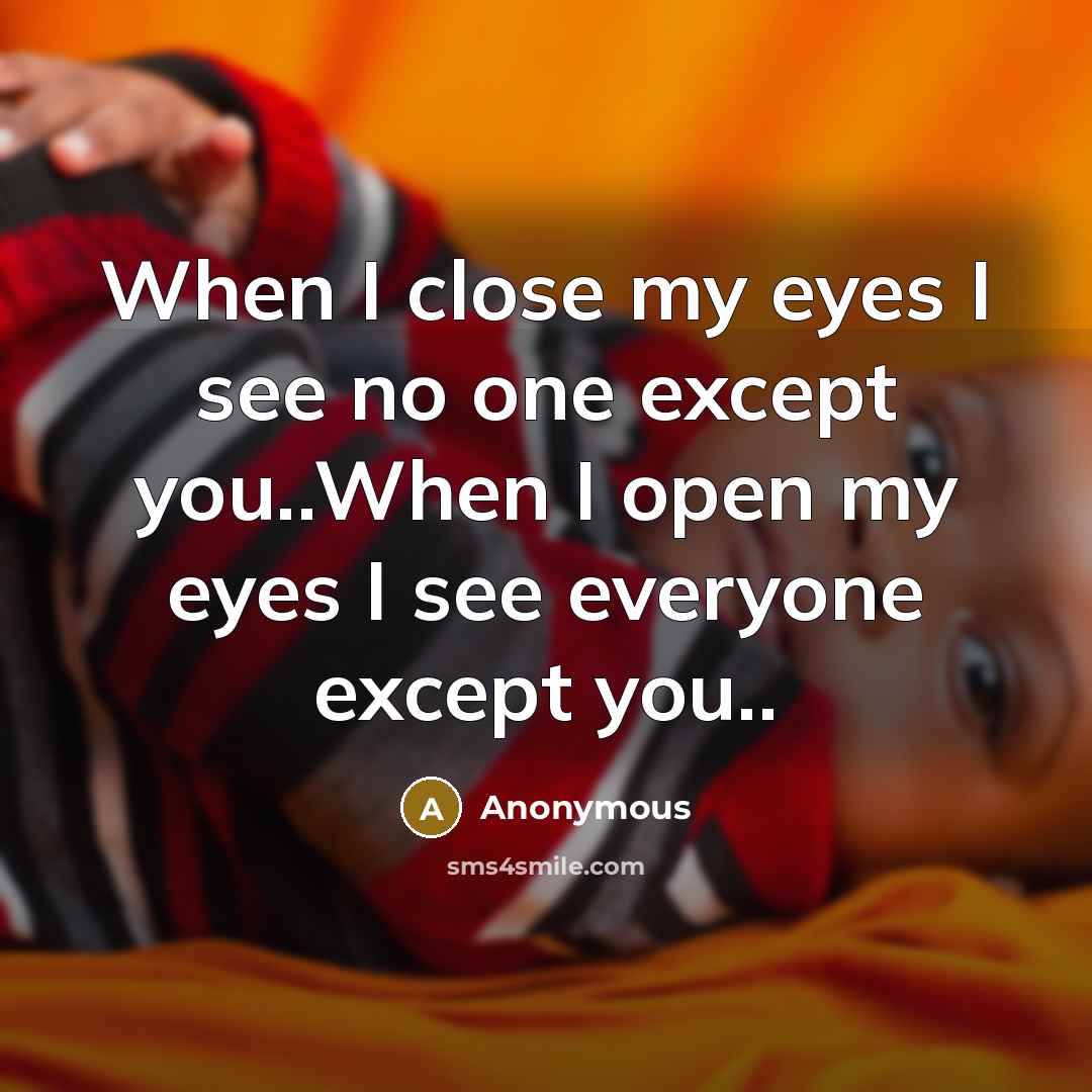 “When I close my eyes I see no one except you..When I open my eyes I see everyone except you..” quote by Anonymous