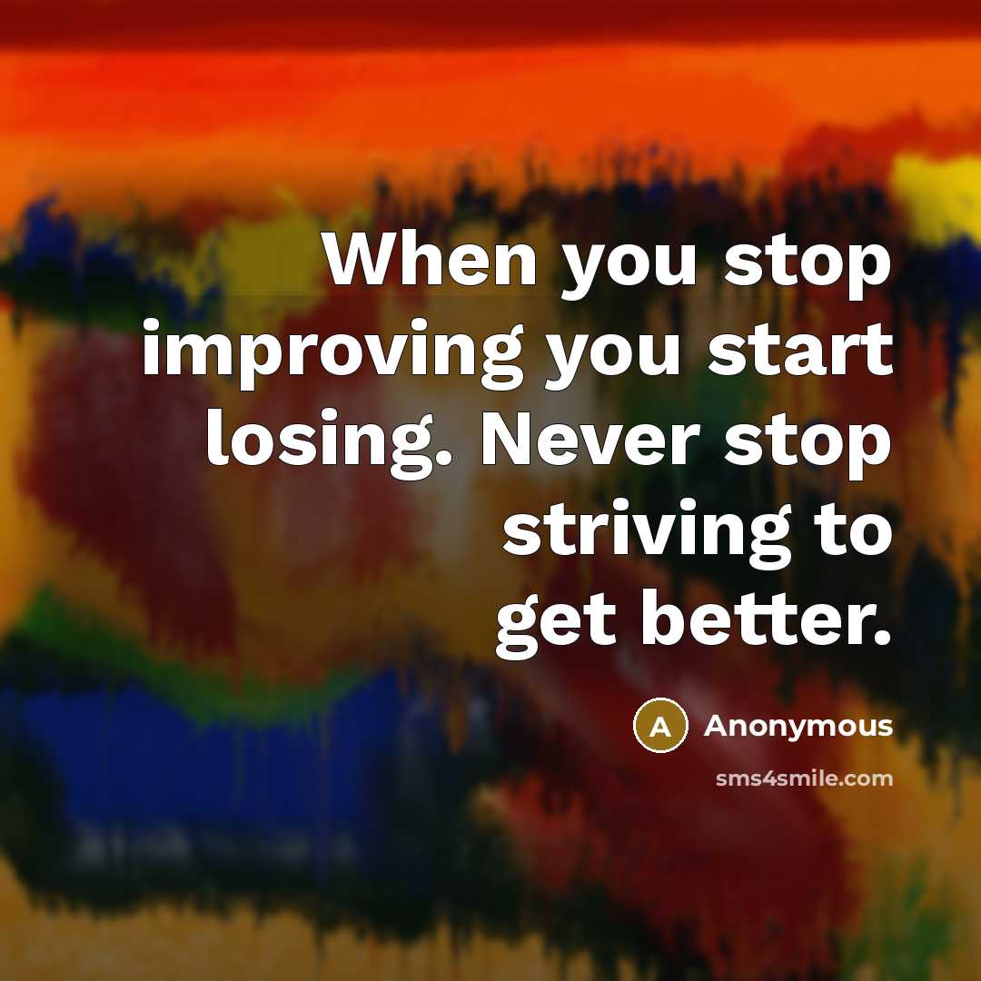 “When you stop improving you start losing. Never stop striving to get better.” quote by Anonymous