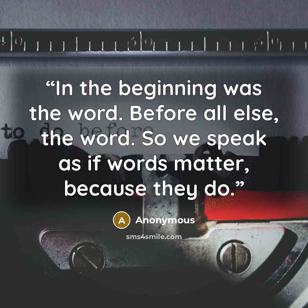 “In the beginning was the word. Before all else, the word. So we speak as if words matter, because they do.” quote by Anonymous