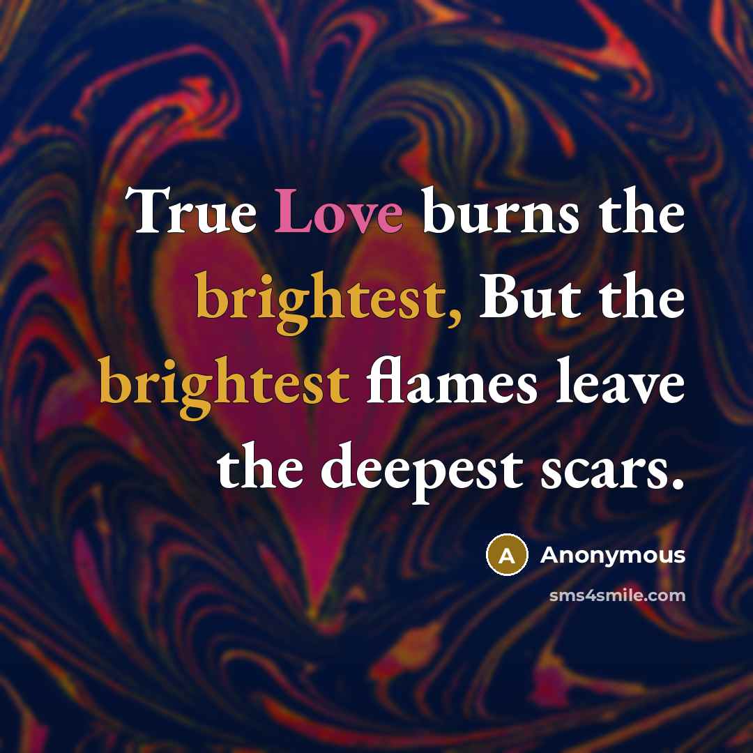 “True Love burns the brightest, But the brightest flames leave the deepest scars.” quote by Anonymous