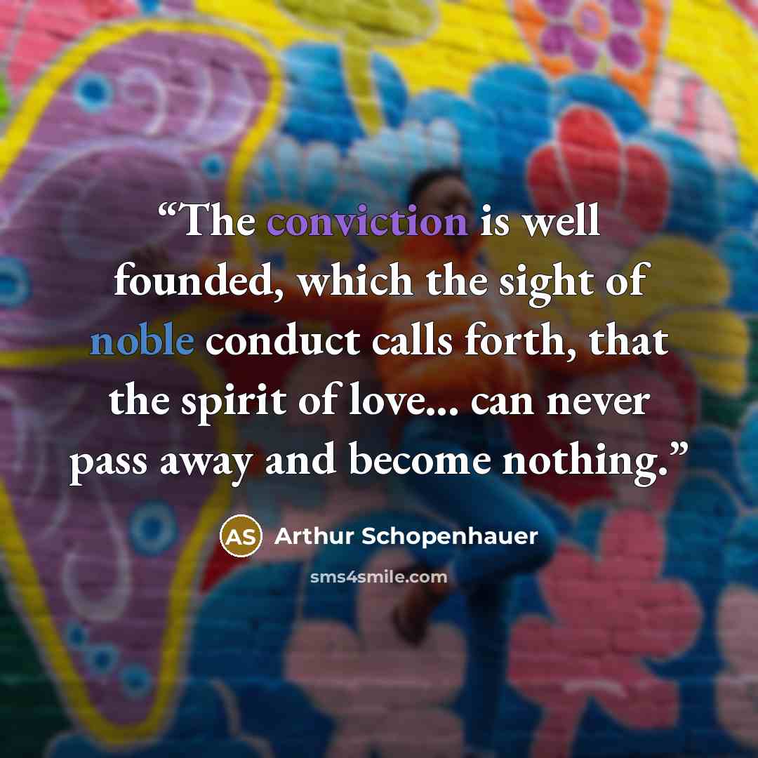 “The conviction is well founded, which the sight of noble conduct calls forth, that the spirit of love... can never pass away and become nothing.” quote by Arthur Schopenhauer