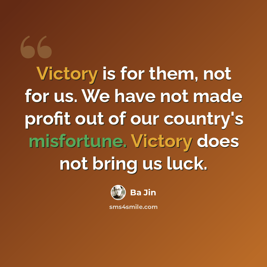 “Victory is for them, not for us. We have not made profit out of our country's misfortune. Victory does not bring us luck.” quote by Ba Jin