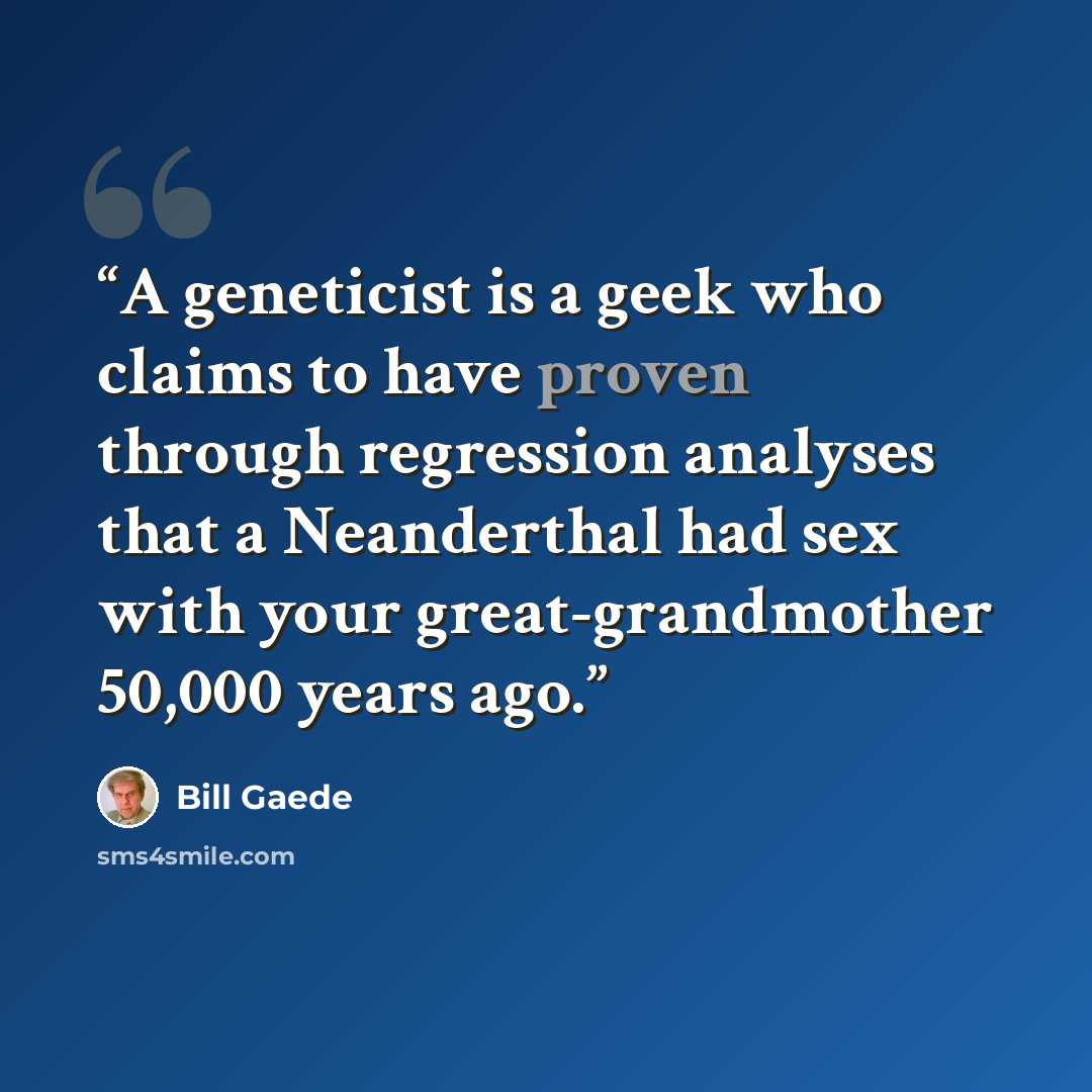 “A geneticist is a geek who claims to have proven through regression analyses that a Neanderthal had sex with your great-grandmother 50,000 years ago.” quote by Bill Gaede