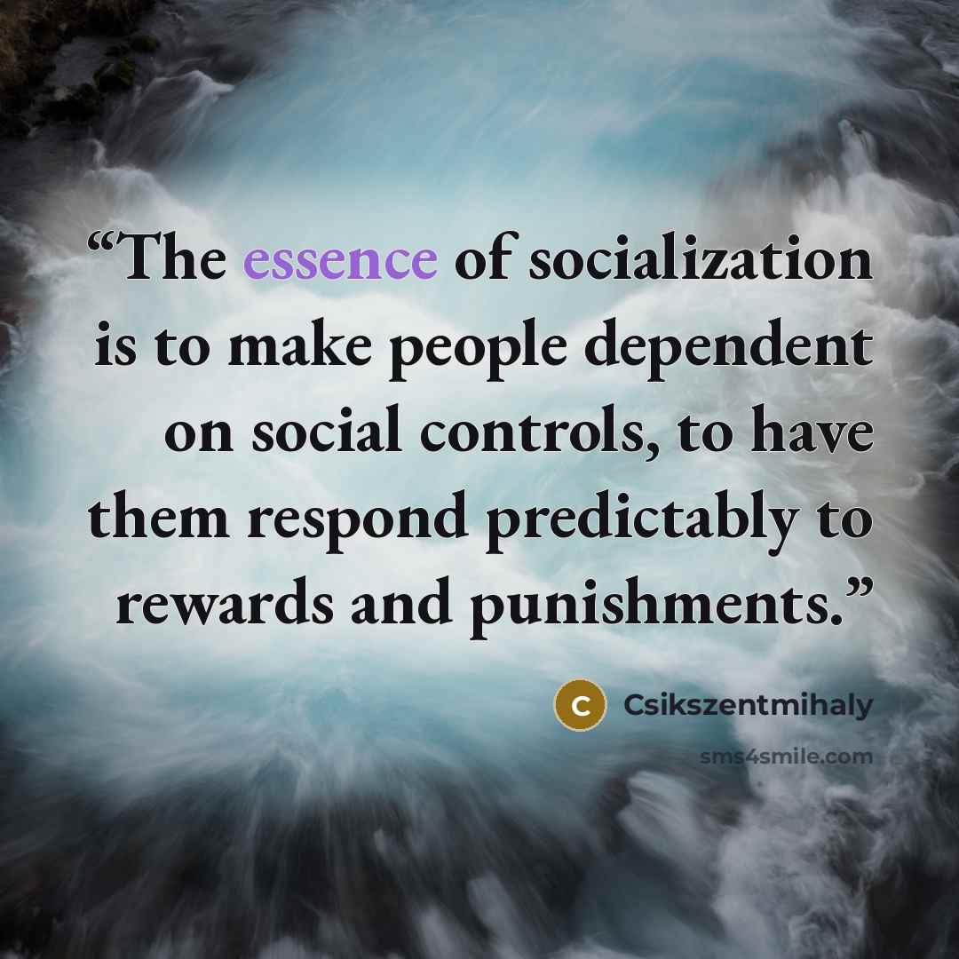“The essence of socialization is to make people dependent on social controls, to have them respond predictably to rewards and punishments.” quote by Csikszentmihaly