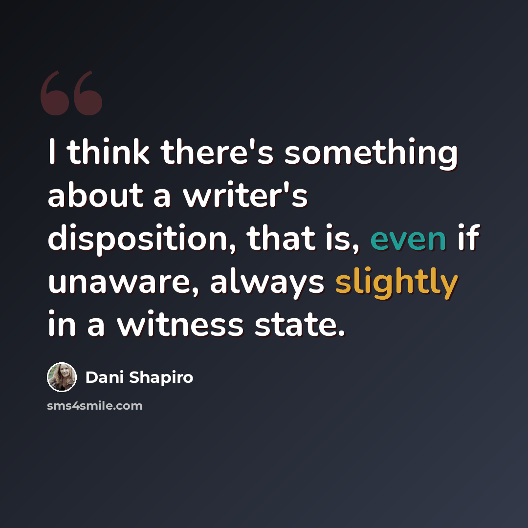 “I think there's something about a writer's disposition, that is, even if unaware, always slightly in a witness state.” quote by Dani Shapiro