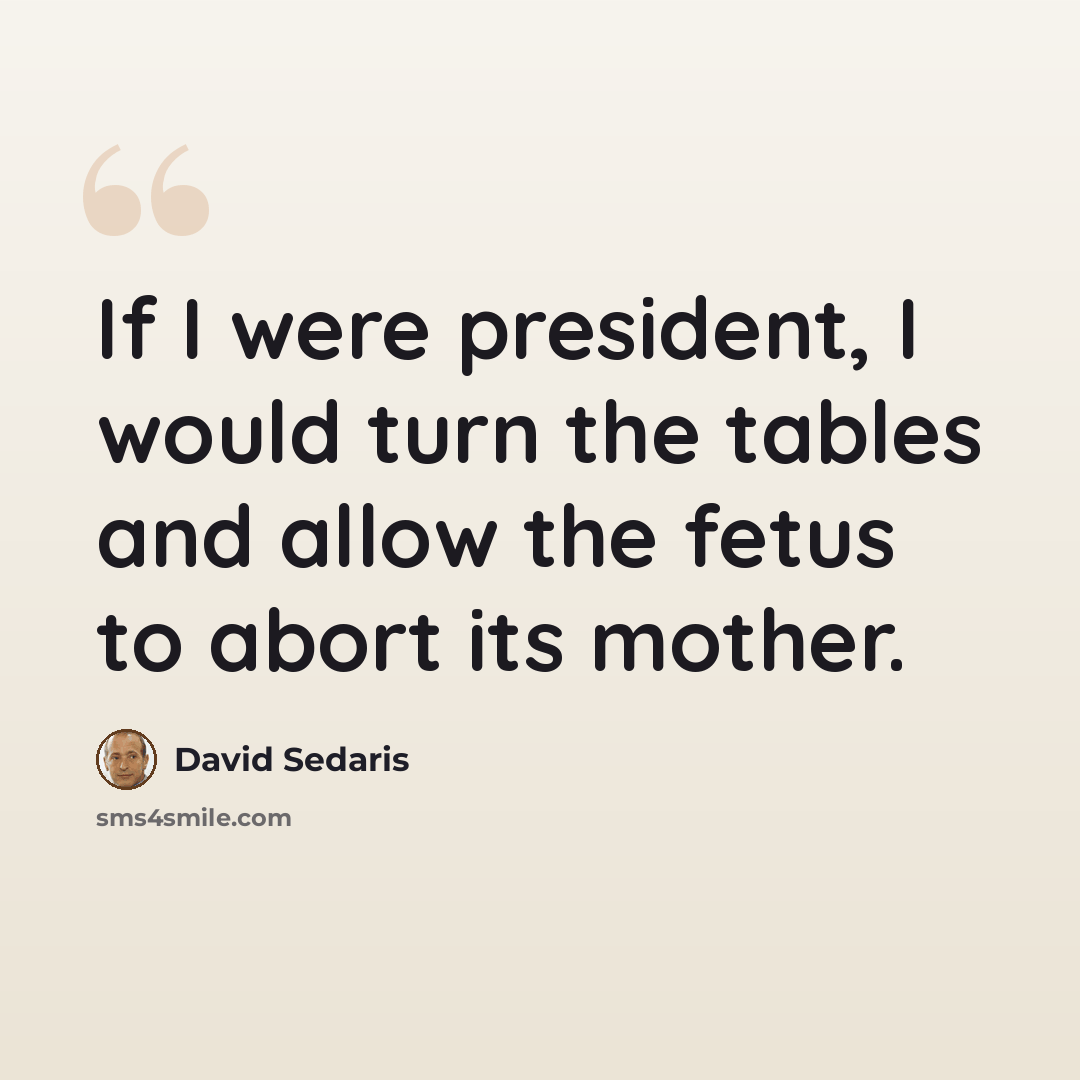 “If I were president, I would turn the tables and allow the fetus to abort its mother.” quote by David Sedaris
