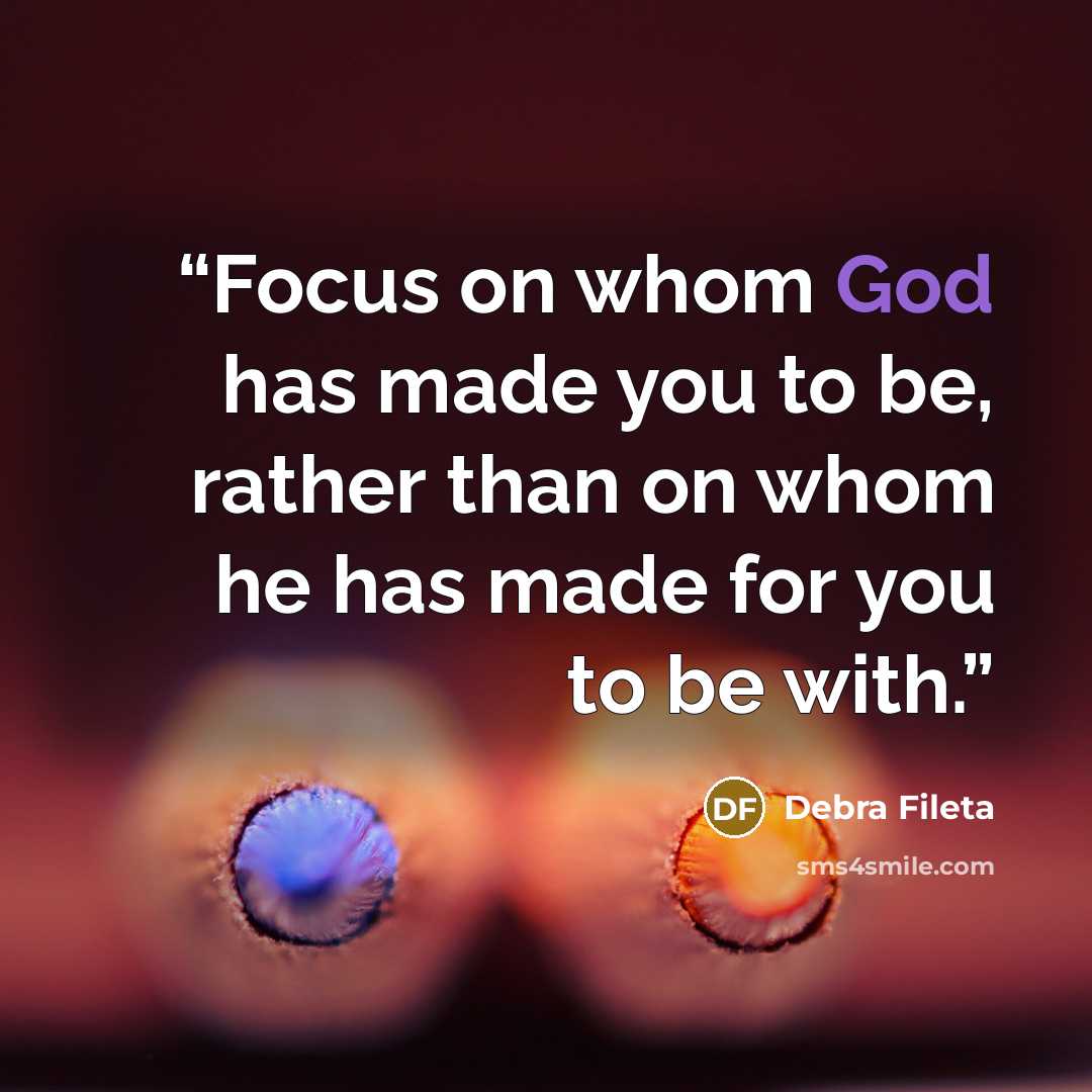 “Focus on whom God has made you to be, rather than on whom he has made for you to be with.” quote by Debra Fileta