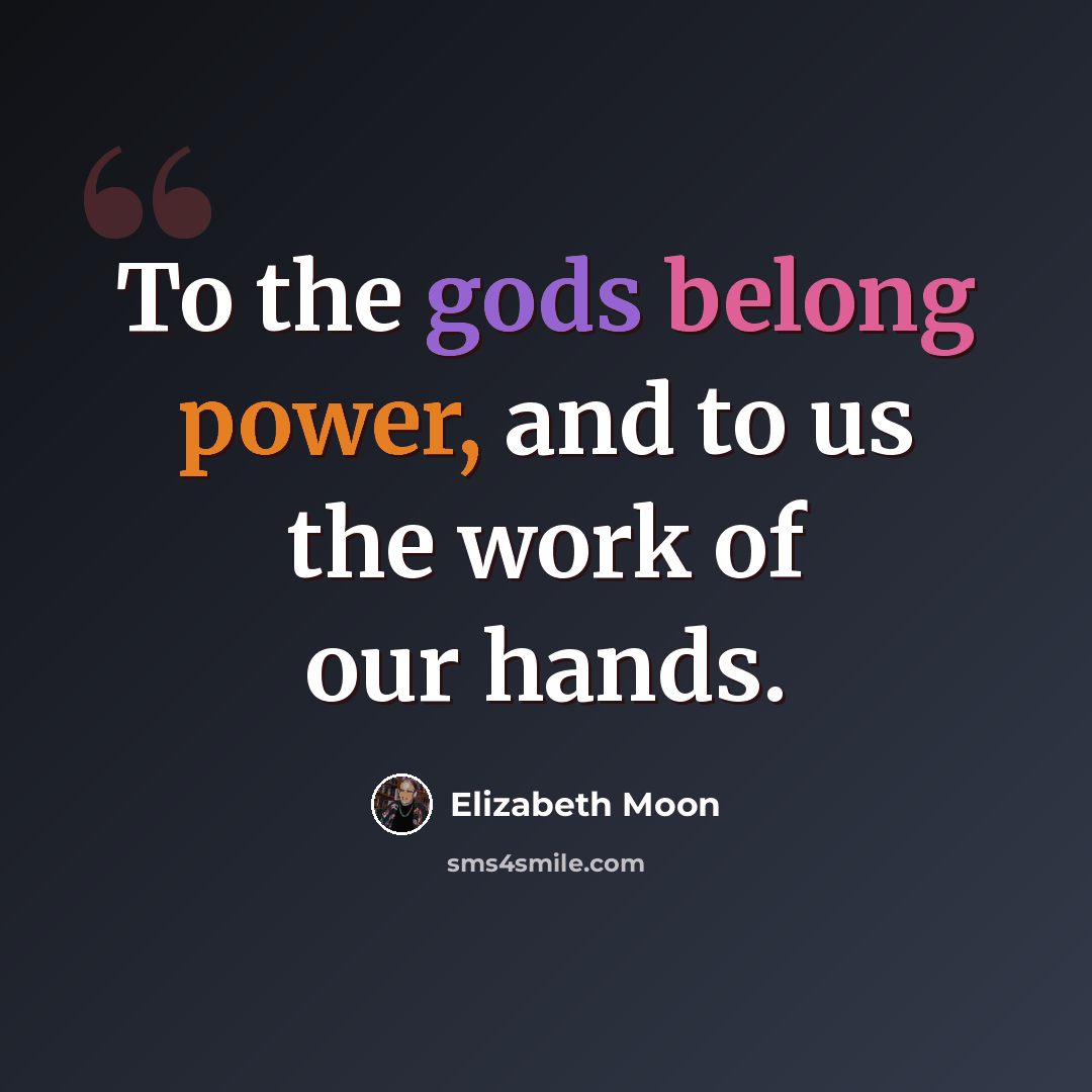 “To the gods belong power, and to us the work of our hands.” quote by Elizabeth Moon