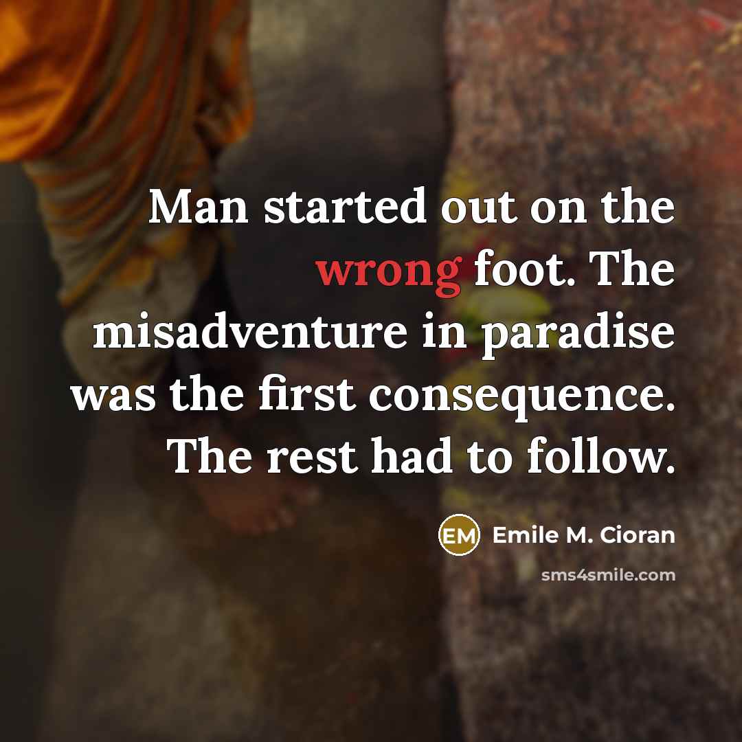 “Man started out on the wrong foot. The misadventure in paradise was the first consequence. The rest had to follow.” quote by Emile M. Cioran