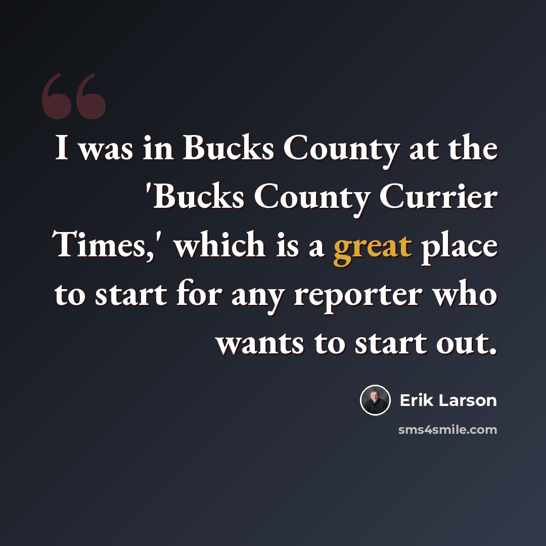 “I was in Bucks County at the 'Bucks County Currier Times,' which is a great place to start for any reporter who wants to start out.” quote by Erik Larson