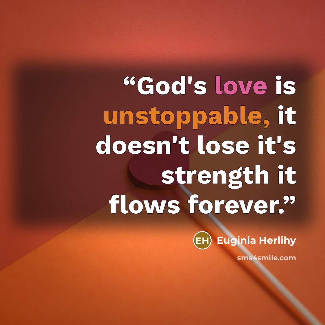 “God's love is unstoppable, it doesn't lose it's strength it flows forever.” quote by Euginia Herlihy