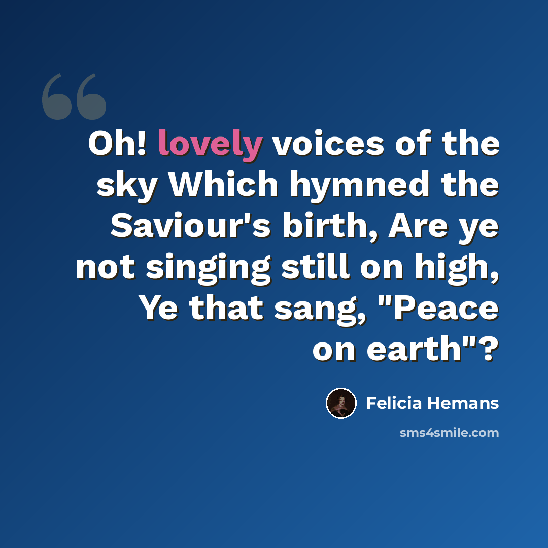 “Oh! lovely voices of the sky Which hymned the Saviour's birth, Are ye not singing still on high, Ye that sang, "Peace on earth"?” quote by Felicia Hemans