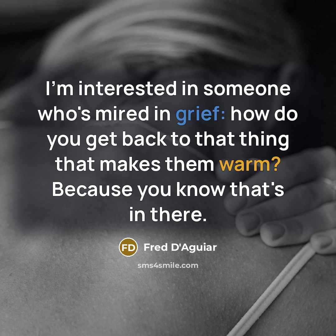 “I'm interested in someone who's mired in grief: how do you get back to that thing that makes them warm? Because you know that's in there.” quote by Fred D'Aguiar