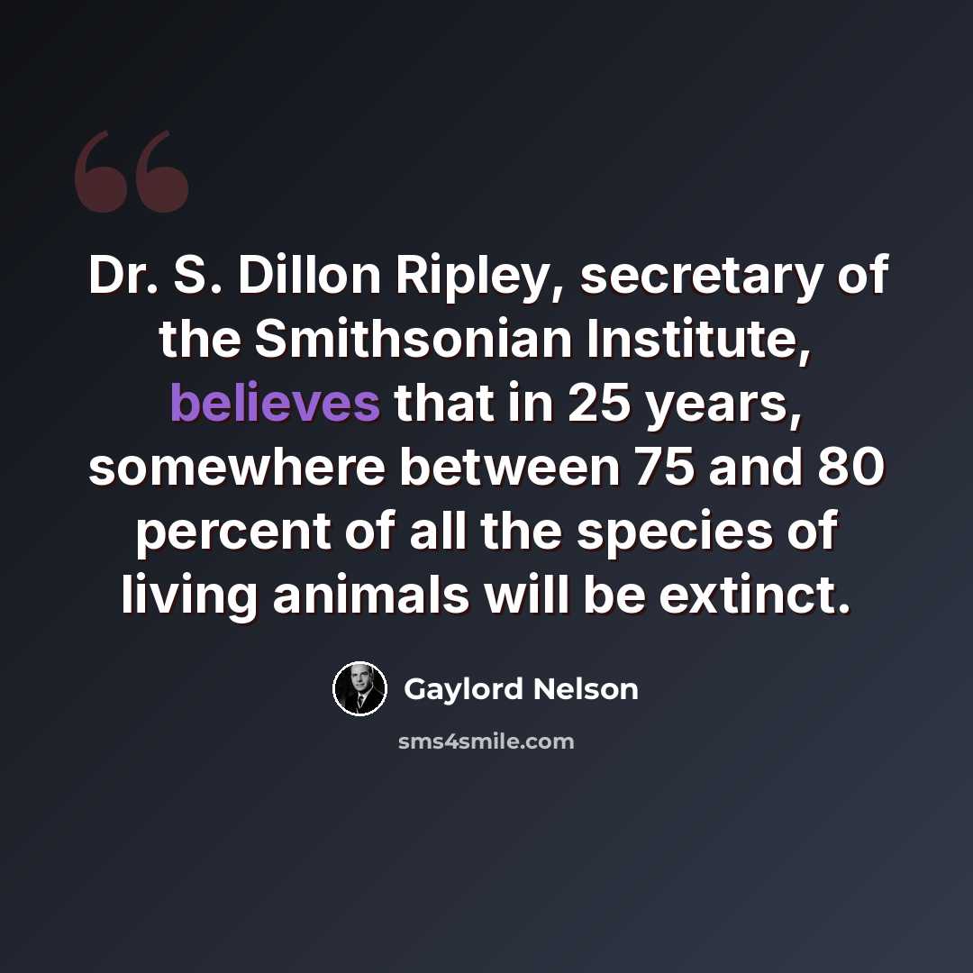 “Dr. S. Dillon Ripley, secretary of the Smithsonian Institute, believes that in 25 years, somewhere between 75 and 80 percent of all the species of living animals will be extinct.” quote by Gaylord Nelson