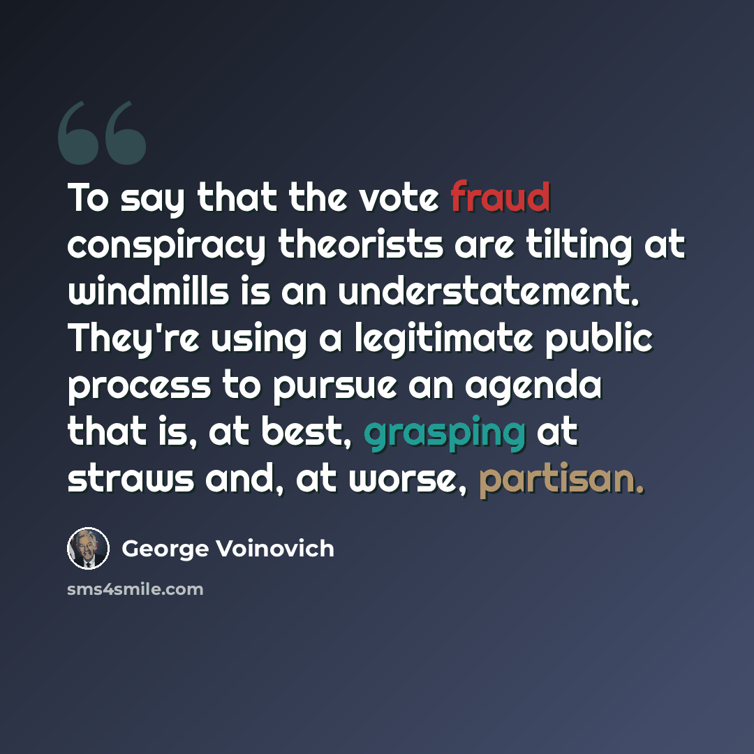 “To say that the vote fraud conspiracy theorists are tilting at windmills is an understatement. They're using a legitimate public process to pursue an agenda that is, at best, grasping at straws and, at worse, partisan.” quote by George Voinovich
