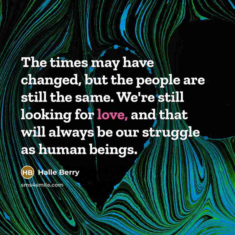 “The times may have changed, but the people are still the same. We're still looking for love, and that will always be our struggle as human beings.” quote by Halle Berry