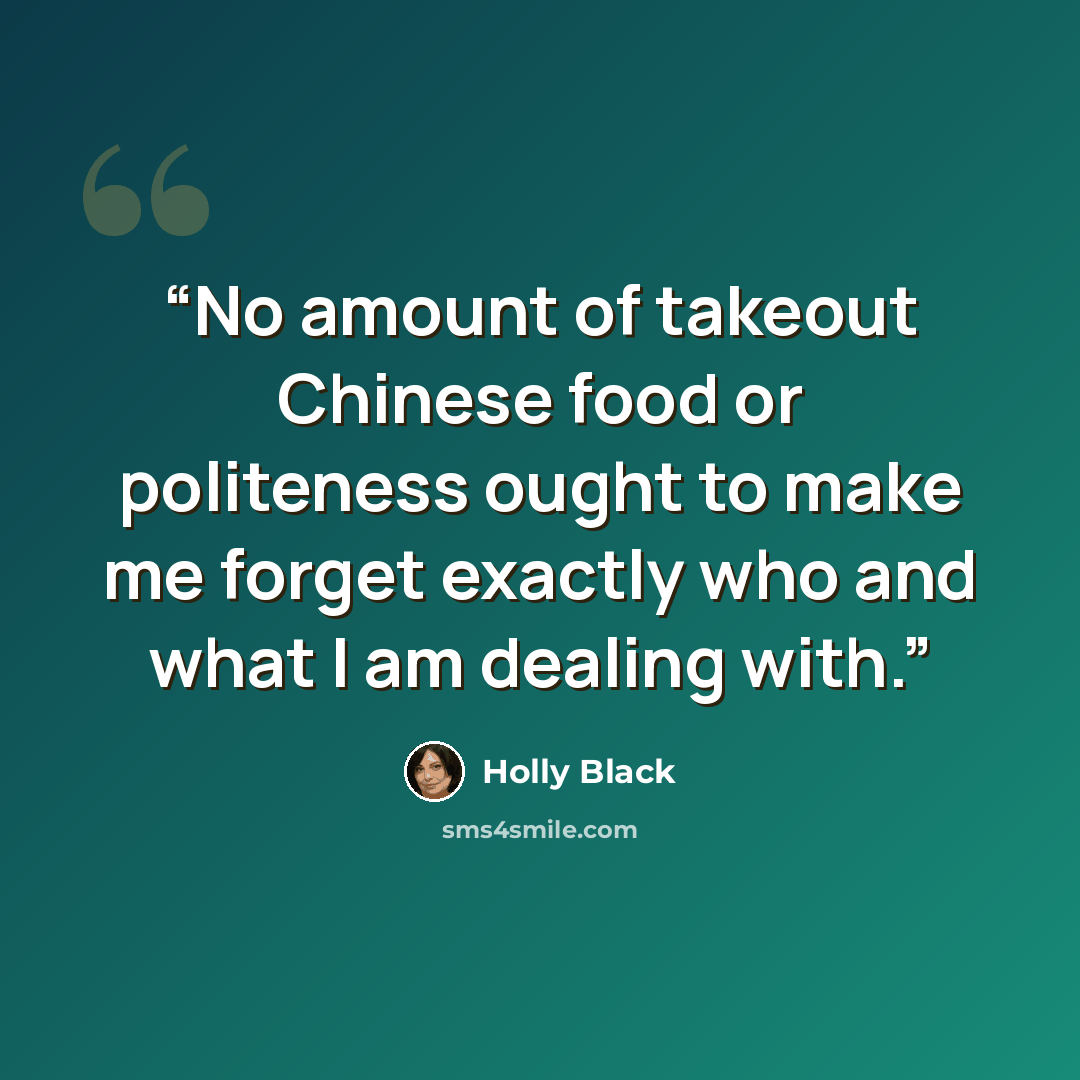 “No amount of takeout Chinese food or politeness ought to make me forget exactly who and what I am dealing with.” quote by Holly Black
