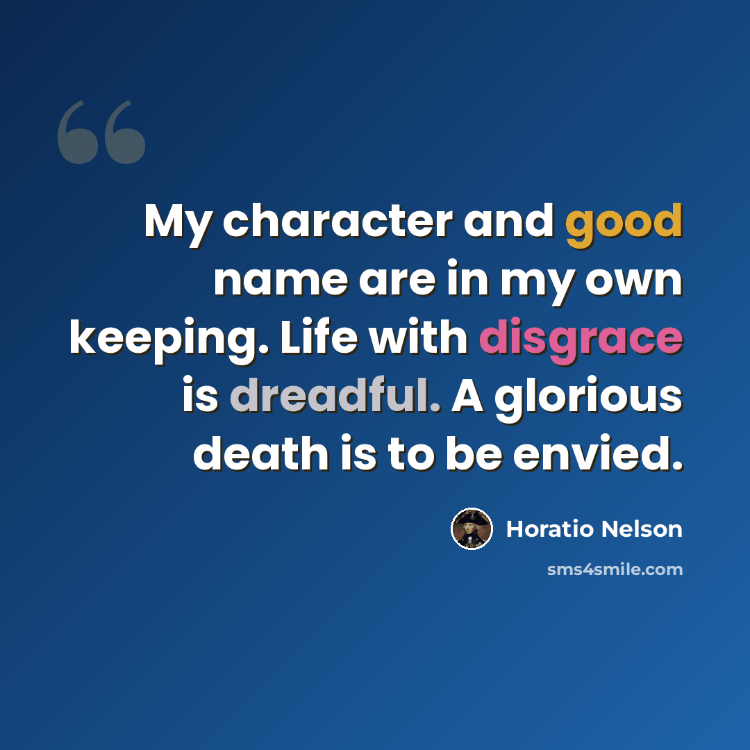 “My character and good name are in my own keeping. Life with disgrace is dreadful. A glorious death is to be envied.” quote by Horatio Nelson