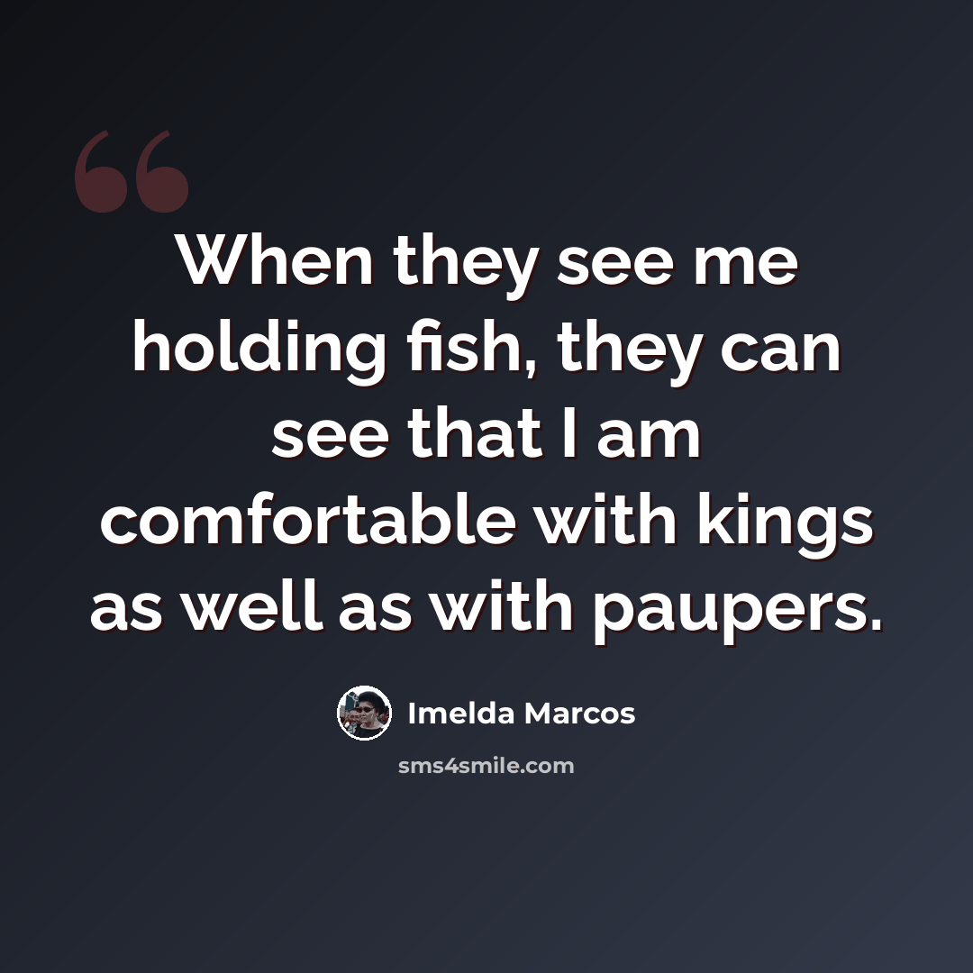 “When they see me holding fish, they can see that I am comfortable with kings as well as with paupers.” quote by Imelda Marcos