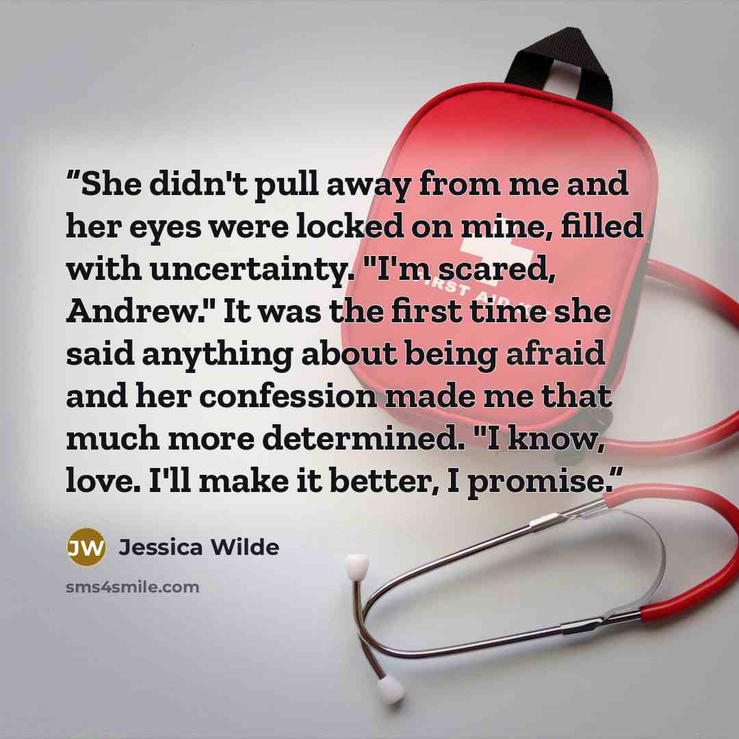 “She didn't pull away from me and her eyes were locked on mine, filled with uncertainty. "I'm scared, Andrew." It was the first time she said anything about being afraid and her confession made me that much more determined. "I know, love. I'll make it better, I promise.” quote by Jessica Wilde