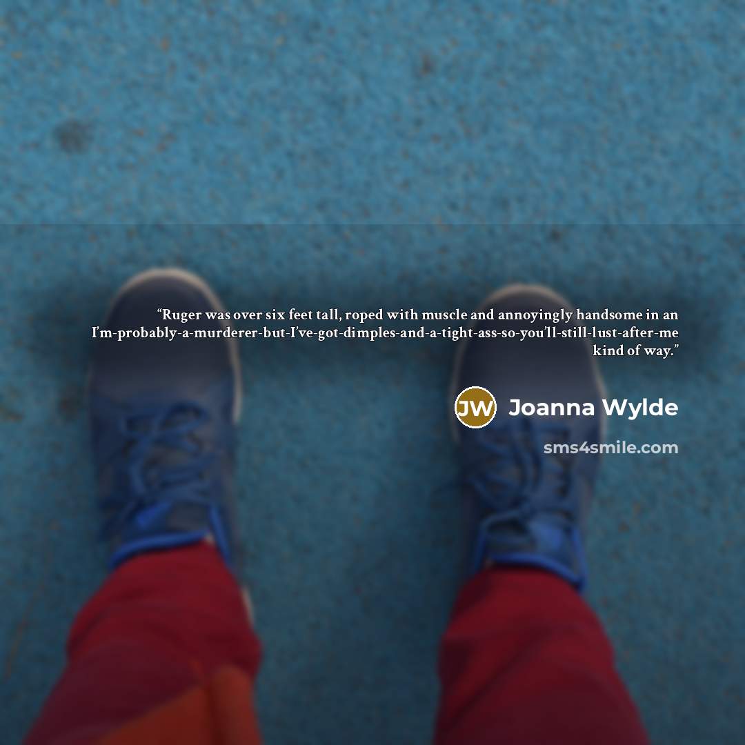 “Ruger was over six feet tall, roped with muscle and annoyingly handsome in an I’m-probably-a-murderer-but-I’ve-got-dimples-and-a-tight-ass-so-you’ll-still-lust-after-me kind of way.” quote by Joanna Wylde