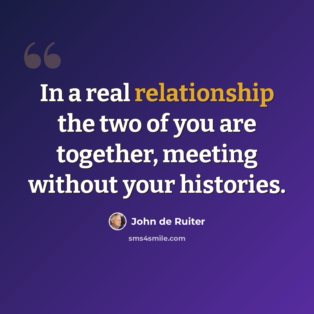 “In a real relationship the two of you are together, meeting without your histories.” quote by John de Ruiter