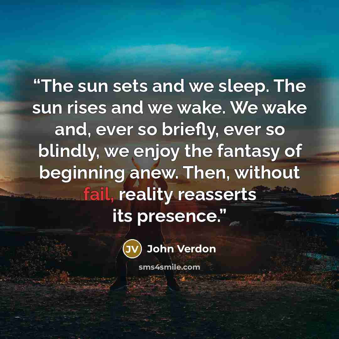 “The sun sets and we sleep. The sun rises and we wake. We wake and, ever so briefly, ever so blindly, we enjoy the fantasy of beginning anew. Then, without fail, reality reasserts its presence.” quote by John Verdon