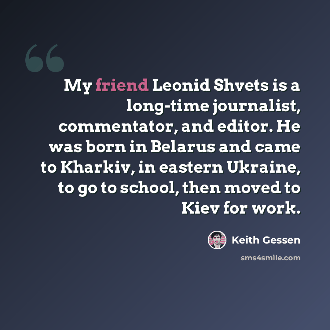 “My friend Leonid Shvets is a long-time journalist, commentator, and editor. He was born in Belarus and came to Kharkiv, in eastern Ukraine, to go to school, then moved to Kiev for work.” quote by Keith Gessen