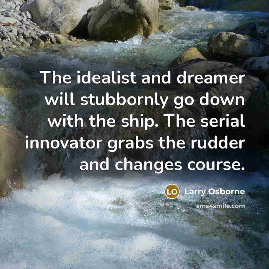 “The idealist and dreamer will stubbornly go down with the ship. The serial innovator grabs the rudder and changes course.” quote by Larry Osborne