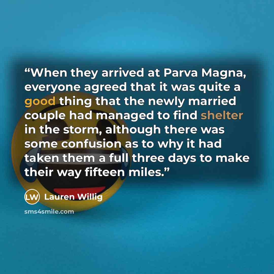 “When they arrived at Parva Magna, everyone agreed that it was quite a good thing that the newly married couple had managed to find shelter in the storm, although there was some confusion as to why it had taken them a full three days to make their way fifteen miles.” quote by Lauren Willig