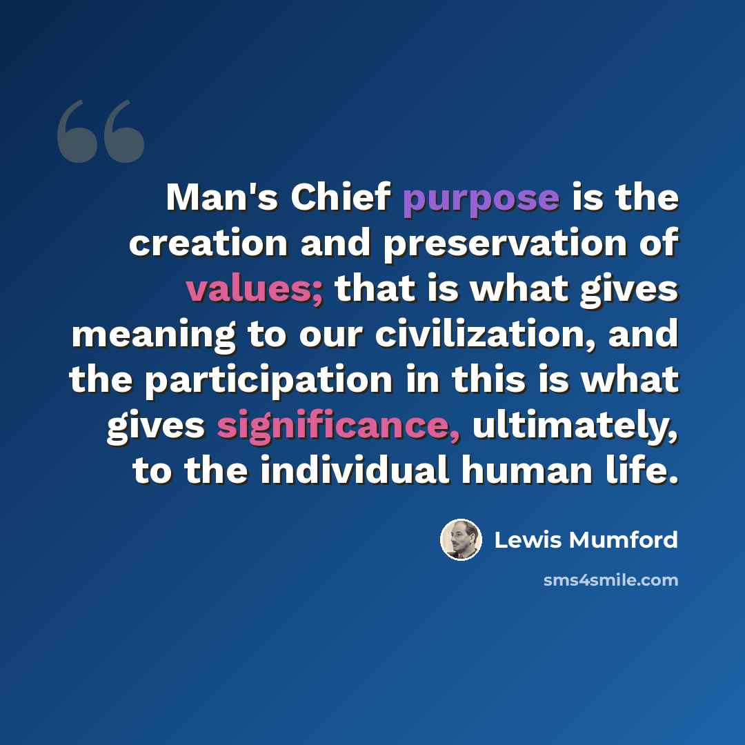 “Man's Chief purpose is the creation and preservation of values; that is what gives meaning to our civilization, and the participation in this is what gives significance, ultimately, to the individual human life.” quote by Lewis Mumford