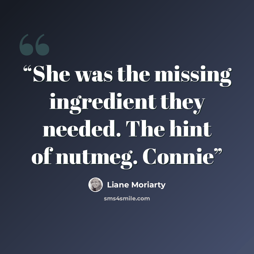 “She was the missing ingredient they needed. The hint of nutmeg. Connie” quote by Liane Moriarty