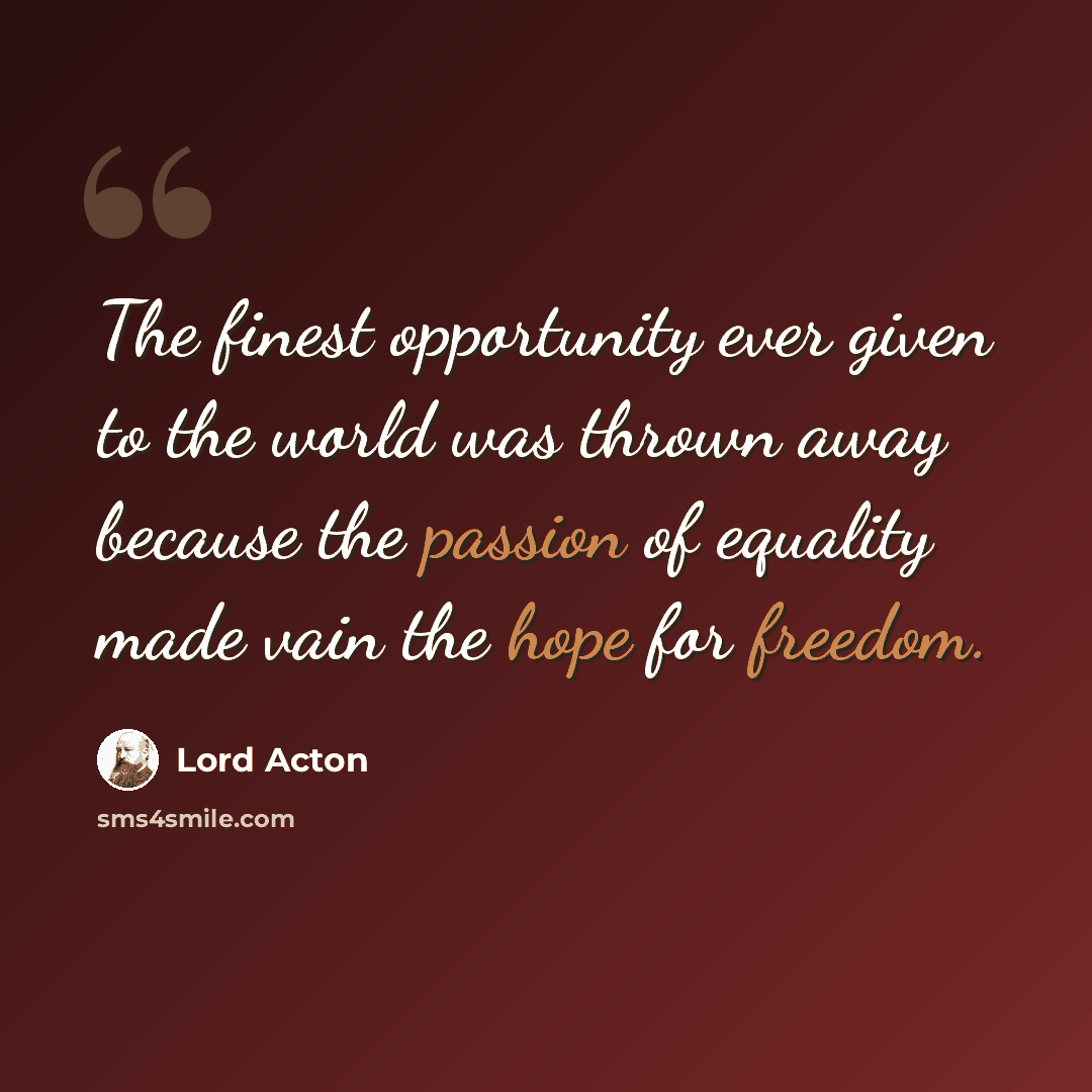 “The finest opportunity ever given to the world was thrown away because the passion of equality made vain the hope for freedom.” quote by Lord Acton
