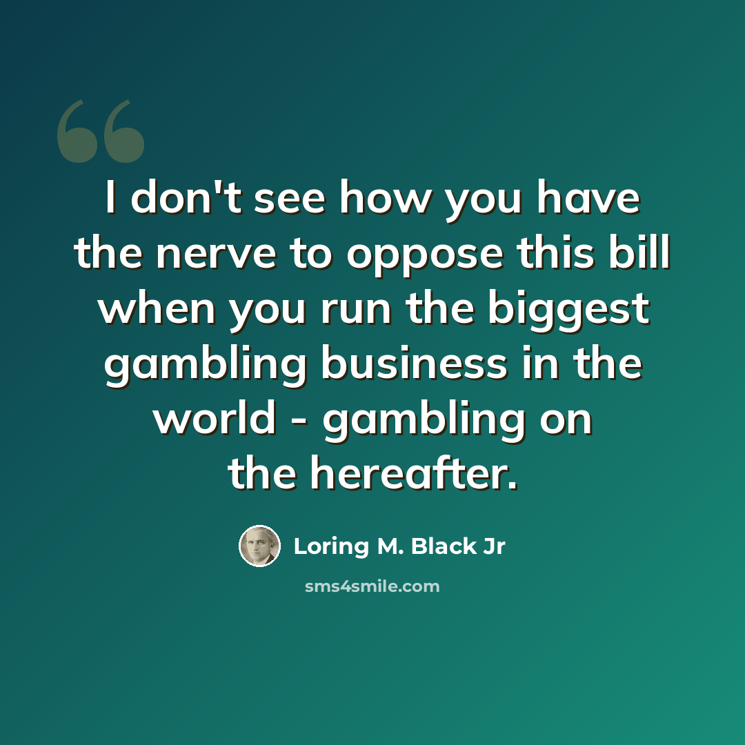 “I don't see how you have the nerve to oppose this bill when you run the biggest gambling business in the world - gambling on the hereafter.” quote by Loring M. Black Jr
