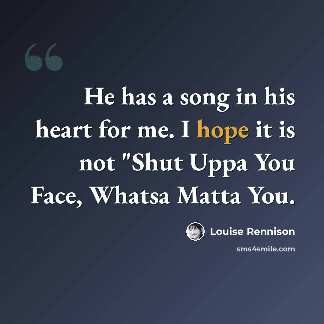 “He has a song in his heart for me. I hope it is not "Shut Uppa You Face, Whatsa Matta You.” quote by Louise Rennison