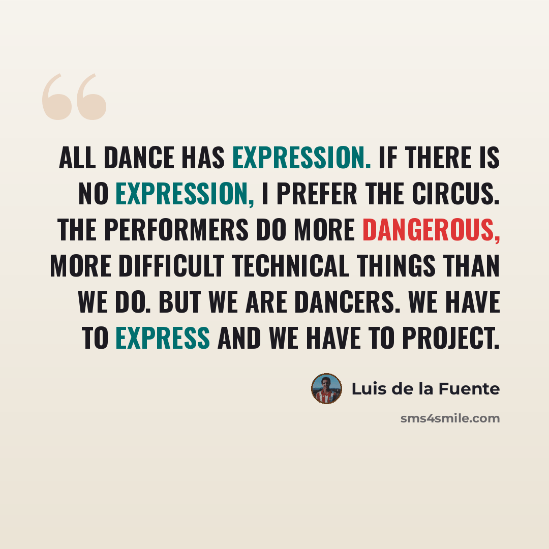 “All dance has expression. If there is no expression, I prefer the circus. The performers do more dangerous, more difficult technical things than we do. But we are dancers. We have to express and we have to project.” quote by Luis de la Fuente