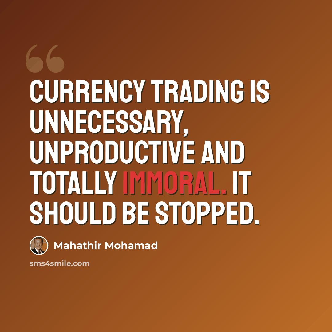 “Currency trading is unnecessary, unproductive and totally immoral. It should be stopped.” quote by Mahathir Mohamad