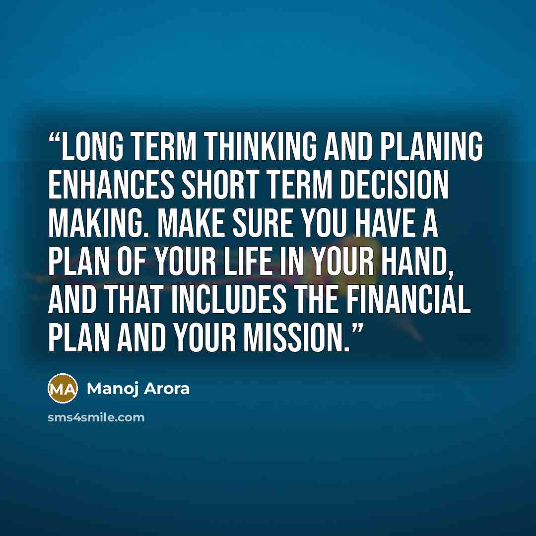 “Long term thinking and planing enhances short term decision making. Make sure you have a plan of your life in your hand, and that includes the financial plan and your mission.” quote by Manoj Arora